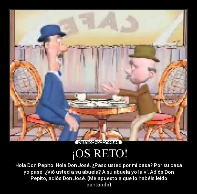 ¡OS RETO! - Hola Don Pepito. Hola Don José. ¿Paso usted por mi casa? Por su casa
yo pasé. ¿Vió usted a su abuela? A su abuela yo la ví. Adiós Don
Pepito, adiós Don José. (Me apuesto a que lo habéis leido
cantando)