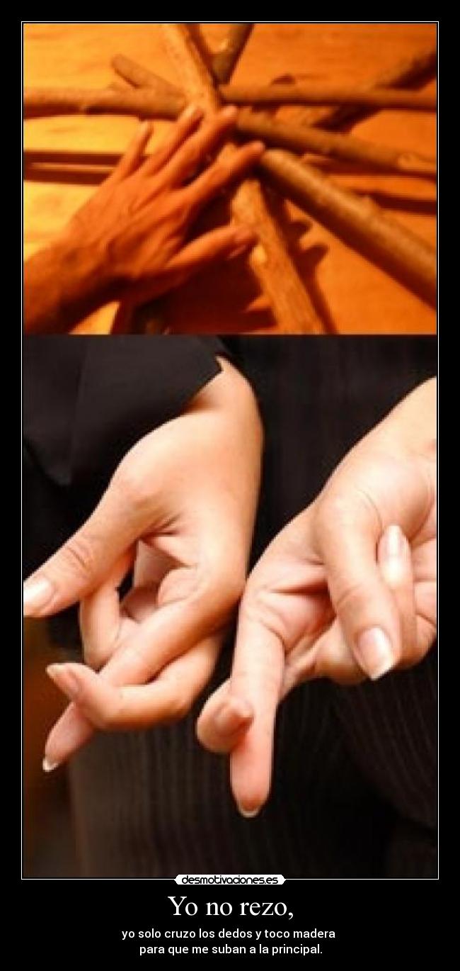 Yo no rezo, - yo solo cruzo los dedos y toco madera
para que me suban a la principal.