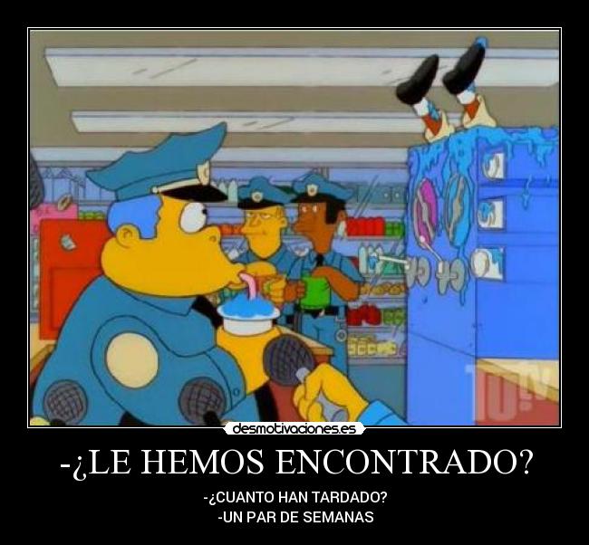 -¿LE HEMOS ENCONTRADO? - -¿CUANTO HAN TARDADO?
-UN PAR DE SEMANAS