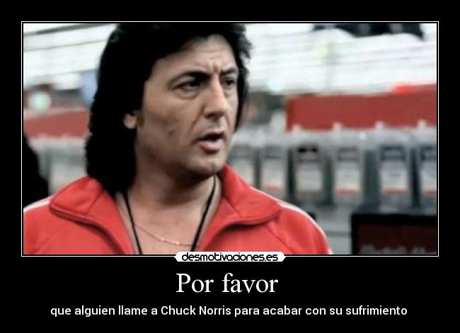 Por favor  - que alguien llame a Chuck Norris para acabar con su sufrimiento 