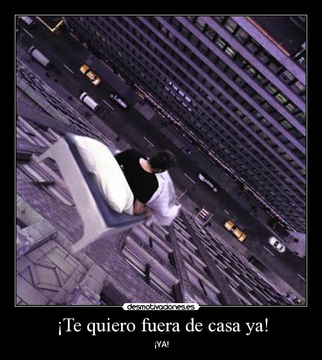 ¡Te quiero fuera de casa ya! - ¡YA!