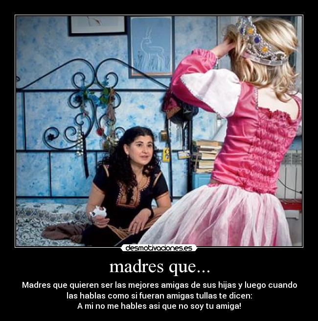 madres que... - Madres que quieren ser las mejores amigas de sus hijas y luego cuando
las hablas como si fueran amigas tullas te dicen:
A mi no me hables asi que no soy tu amiga!