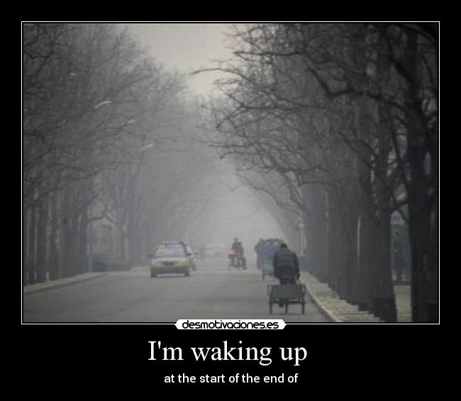 Im waking up - at the start of the end of