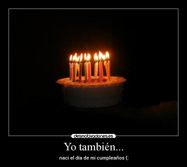 Yo también... - naci el día de mi cumpleaños (:
