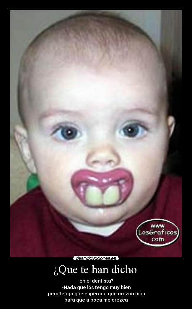 ¿Que te han dicho  - en el dentista?
-Nada que los tengo muy bien
pero tengo que esperar a que crezca más
para que a boca me crezca