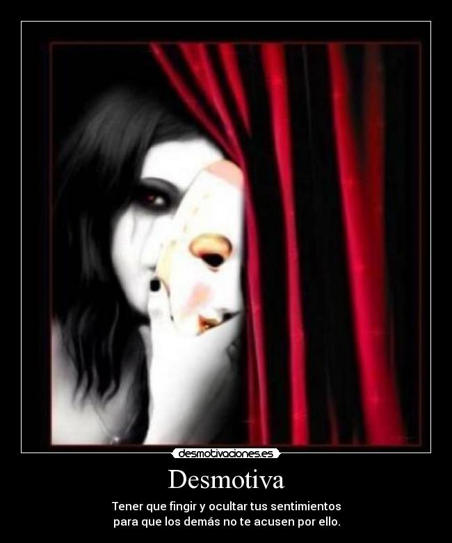 Desmotiva - Tener que fingir y ocultar tus sentimientos
para que los demás no te acusen por ello.
