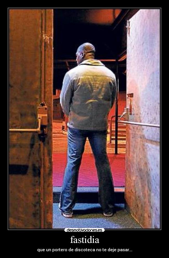 fastidia - que un portero de discoteca no te deje pasar...