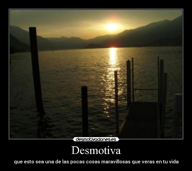 Desmotiva - que esto sea una de las pocas cosas maravillosas que veras en tu vida
