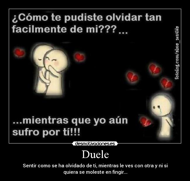 Duele - Sentir como se ha olvidado de ti, mientras le ves con otra y ni si
quiera se moleste en fingir...