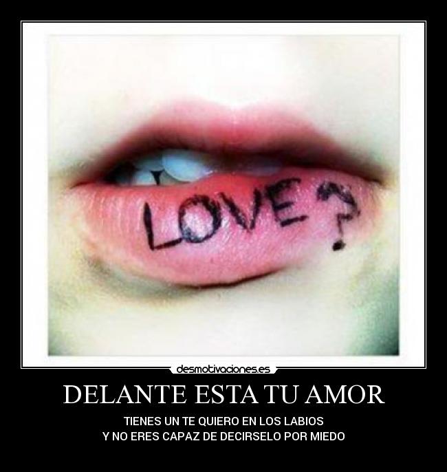 DELANTE ESTA TU AMOR - TIENES UN TE QUIERO EN LOS LABIOS
Y NO ERES CAPAZ DE DECIRSELO POR MIEDO