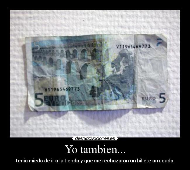Yo tambien... - tenia miedo de ir a la tienda y que me rechazaran un billete arrugado.