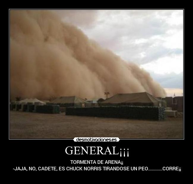 GENERAL¡¡¡ - TORMENTA DE ARENA¡¡
-JAJA, NO, CADETE, ES CHUCK NORRIS TIRANDOSE UN PEO............CORRE¡¡
