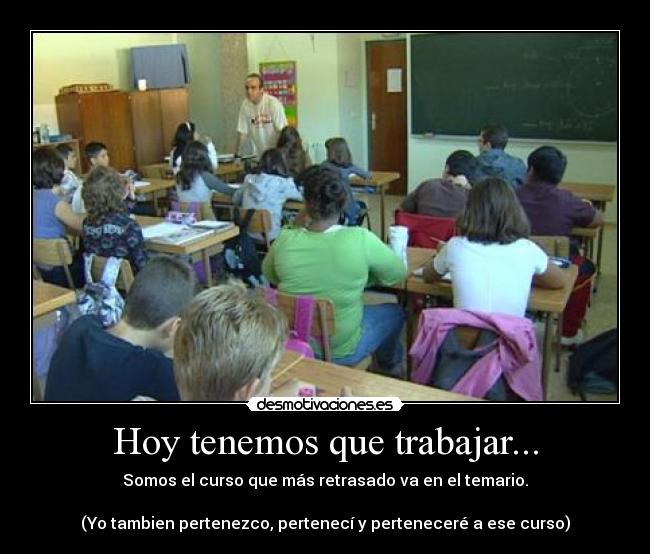 Hoy tenemos que trabajar... - Somos el curso que más retrasado va en el temario.
(Yo tambien pertenezco, pertenecí y perteneceré a ese curso)