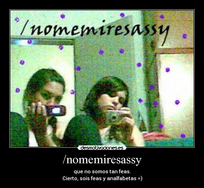/nomemiresassy - que no somos tan feas.
Cierto, sois feas y analfabetas =)