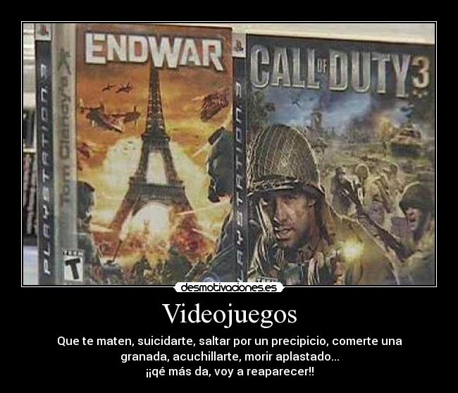 Videojuegos - Que te maten, suicidarte, saltar por un precipicio, comerte una
granada, acuchillarte, morir aplastado...
¡¡qé más da, voy a reaparecer!!