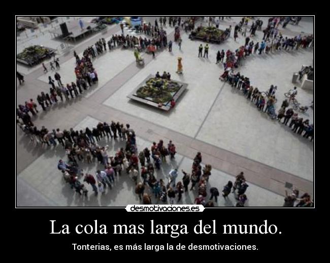 La cola mas larga del mundo. - Tonterias, es más larga la de desmotivaciones.