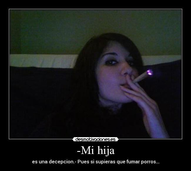 -Mi hija - es una decepcion.- Pues si supieras que fumar porros...