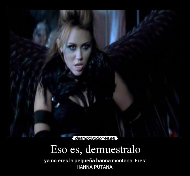 Eso es, demuestralo - ya no eres la pequeña hanna montana. Eres:
HANNA PUTANA 