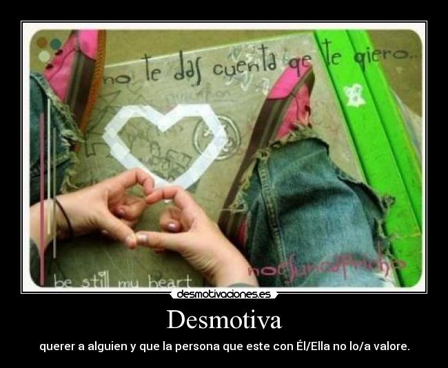 Desmotiva - querer a alguien y que la persona que este con Él/Ella no lo/a valore.