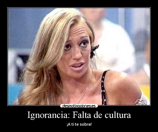 Ignorancia: Falta de cultura -