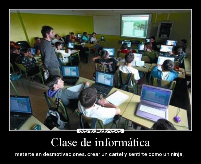 Clase de informática - meterte en desmotivaciones, crear un cartel y sentirte como un ninja.  