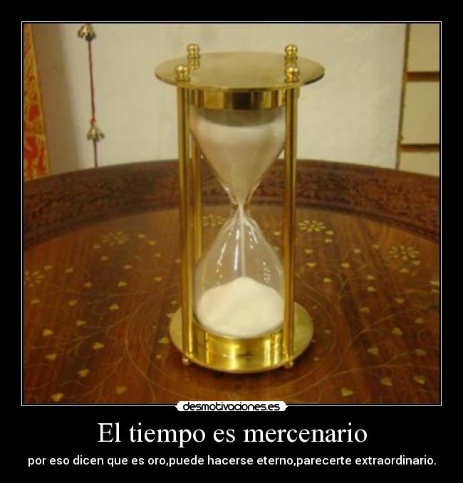 El tiempo es mercenario - por eso dicen que es oro,puede hacerse eterno,parecerte extraordinario.