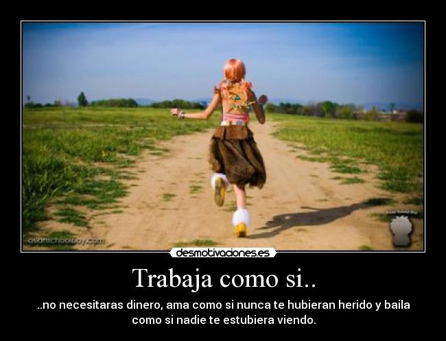 Trabaja como si.. - ..no necesitaras dinero, ama como si nunca te hubieran herido y baila
como si nadie te estubiera viendo.