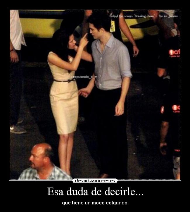 Esa duda de decirle... - que tiene un moco colgando.