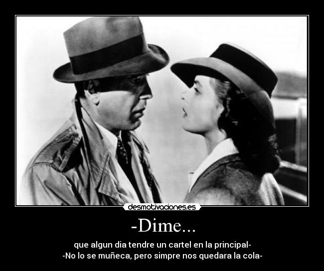 -Dime... - que algun dia tendre un cartel en la principal-
-No lo se muñeca, pero simpre nos quedara la cola-