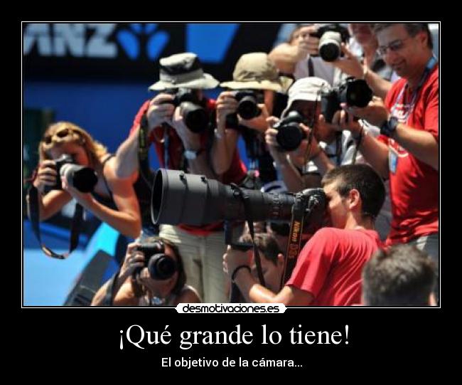 ¡Qué grande lo tiene! - El objetivo de la cámara...