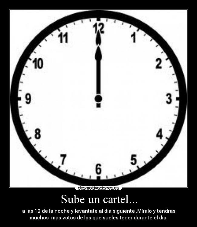 Sube un cartel... - a las 12 de la noche y levantate al dia siguiente .Míralo y tendras
muchos mas votos de los que sueles tener durante el día