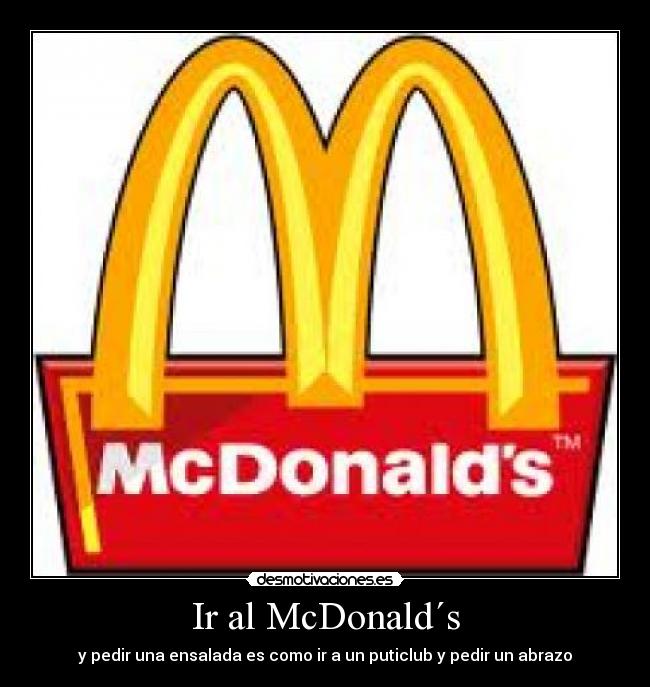 Ir al McDonald´s - y pedir una ensalada es como ir a un puticlub y pedir un abrazo