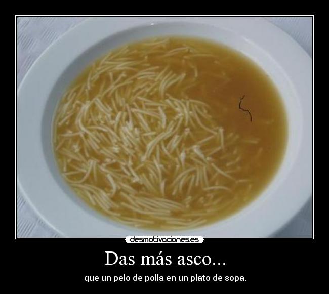 Das más asco... - que un pelo de polla en un plato de sopa.