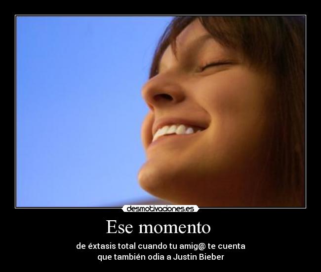 Ese momento - de éxtasis total cuando tu amig@ te cuenta
que también odia a Justin Bieber