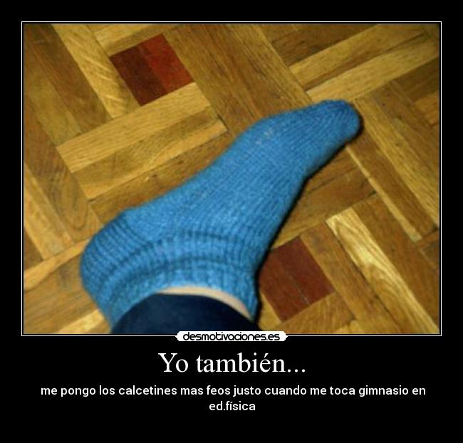 Yo también... -  me pongo los calcetines mas feos justo cuando me toca gimnasio en ed.física
