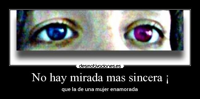 No hay mirada mas sincera ¡ - que la de una mujer enamorada 