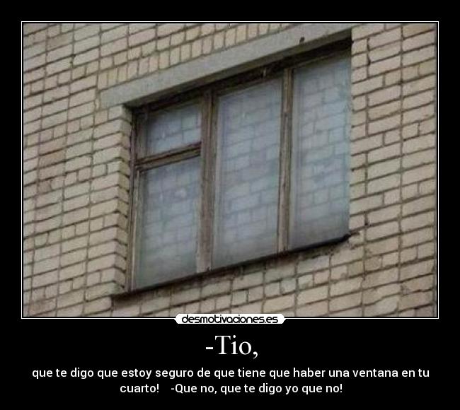 -Tio, - que te digo que estoy seguro de que tiene que haber una ventana en tu
cuarto!    -Que no, que te digo yo que no!