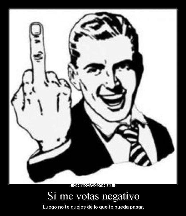 Si me votas negativo - Luego no te quejes de lo que te pueda pasar.