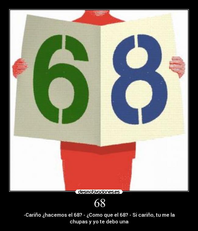 68 - -Cariño ¿hacemos el 68? - ¿Como que el 68? - Si cariño, tu me la
chupas y yo te debo una