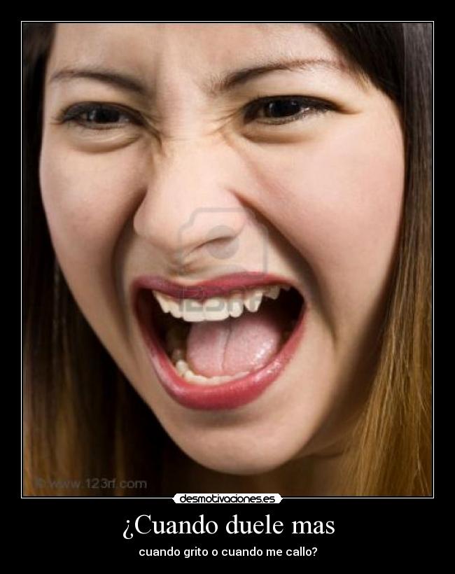 ¿Cuando duele mas - cuando grito o cuando me callo?