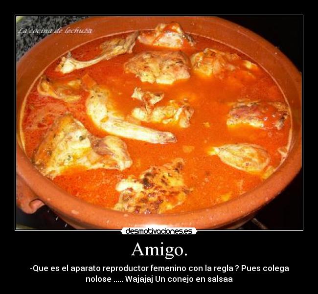 Amigo. - -Que es el aparato reproductor femenino con la regla ? Pues colega
nolose ..... Wajajaj Un conejo en salsaa