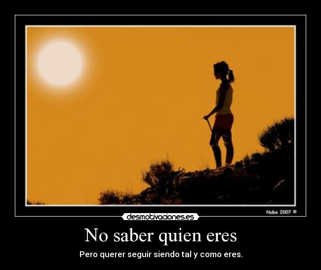 No saber quien eres - Pero querer seguir siendo tal y como eres.