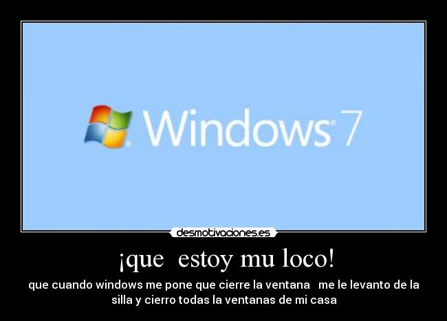 ¡que estoy mu loco! - que cuando windows me pone que cierre la ventana me le levanto de la
silla y cierro todas la ventanas de mi casa