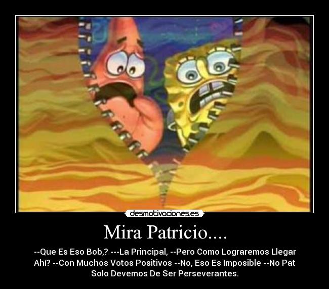 Mira Patricio.... - --Que Es Eso Bob,? ---La Principal, --Pero Como Lograremos Llegar
Ahí? --Con Muchos Votos Positivos --No, Eso Es Imposible --No Pat
Solo Devemos De Ser Perseverantes.