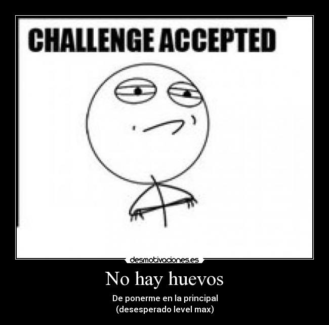 No hay huevos - De ponerme en la principal
(desesperado level max)