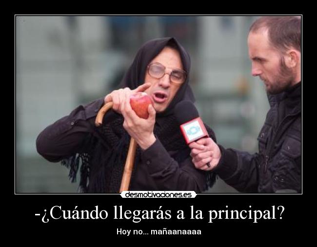 -¿Cuándo llegarás a la principal? - Hoy no... mañaanaaaa