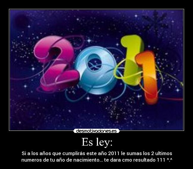 Es ley: - Si a los años que cumplirás este año 2011 le sumas los 2 ultimos
numeros de tu año de nacimiento... te dara cmo resultado 111 ^.^