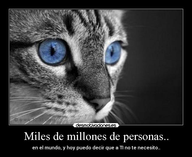 Miles de millones de personas.. - en el mundo, y hoy puedo decir que a TI no te necesito..