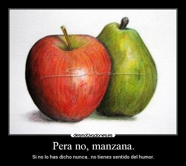 Pera no, manzana. - Si no lo has dicho nunca.. no tienes sentido del humor.