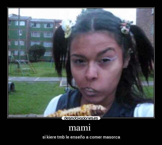 mami - si kiere tmb le enseño a comer masorca